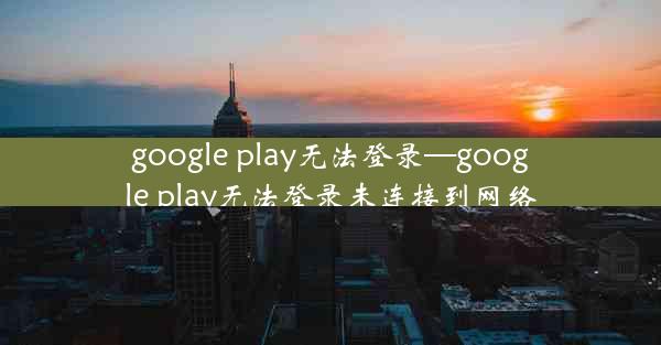 google play无法登录—google play无法登录未连接到网络