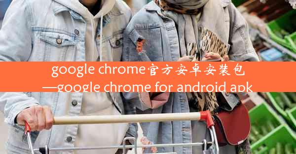 google chrome官方安卓安装包—google chrome for android apk