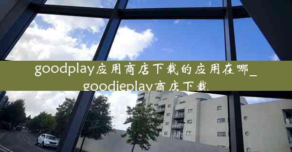 goodplay应用商店下载的应用在哪_goodieplay商店下载