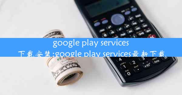 google play services下载安装;google play services最新下载