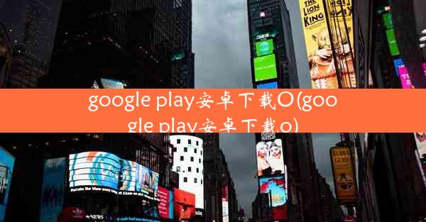 google play安卓下载O(google play安卓下载o)