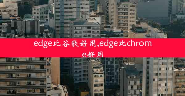 edge比谷歌好用,edge比chrome好用