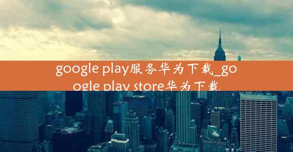 google play服务华为下载_google play store华为下载