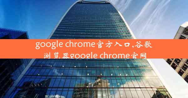 google chrome官方入口,谷歌浏览器google chrome官网