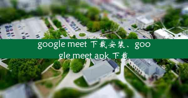 google meet 下载安装、google meet apk 下载