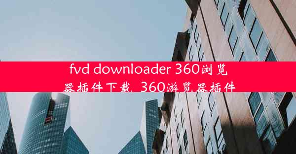 fvd downloader 360浏览器插件下载_360游览器插件