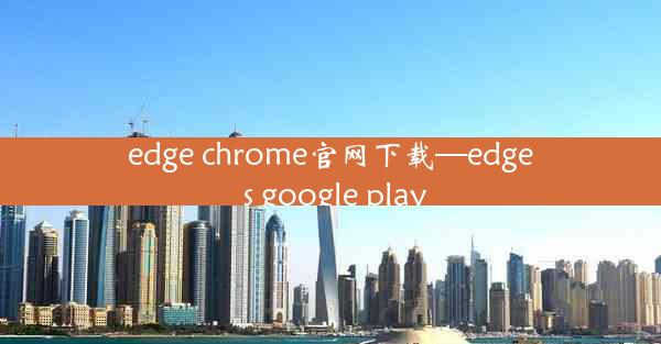 edge chrome官网下载—edge s google play