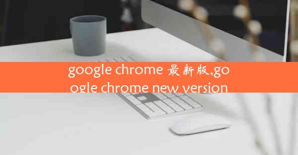 google chrome 最新版,google chrome new version