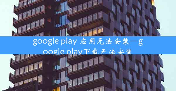 google play 应用无法安装—google play下载无法安装