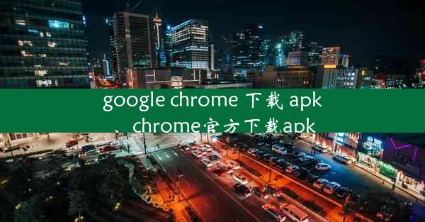 google chrome 下载 apk、chrome官方下载apk