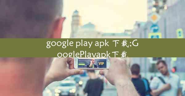 google play apk 下载;GooglePlayapk下载