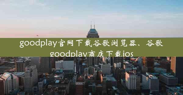 goodplay官网下载谷歌浏览器、谷歌goodplay商店下载ios