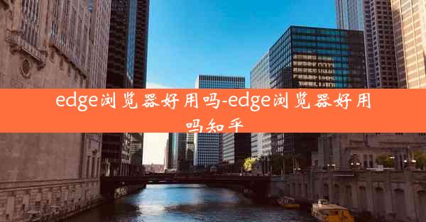 edge浏览器好用吗-edge浏览器好用吗知乎