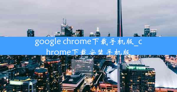 google chrome下载手机版_chrome下载安装手机版