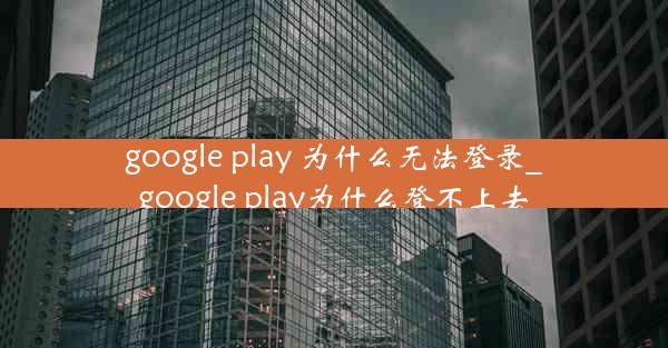 google play 为什么无法登录_google play为什么登不上去