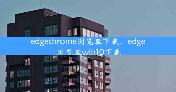 edgechrome浏览器下载、edge浏览器win10下载