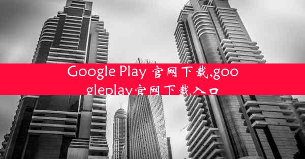 Google Play 官网下载,googleplay官网下载入口