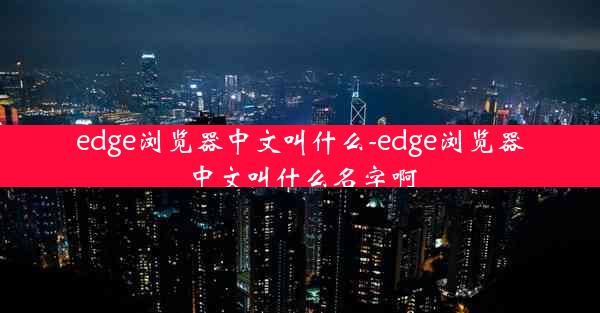 edge浏览器中文叫什么-edge浏览器中文叫什么名字啊