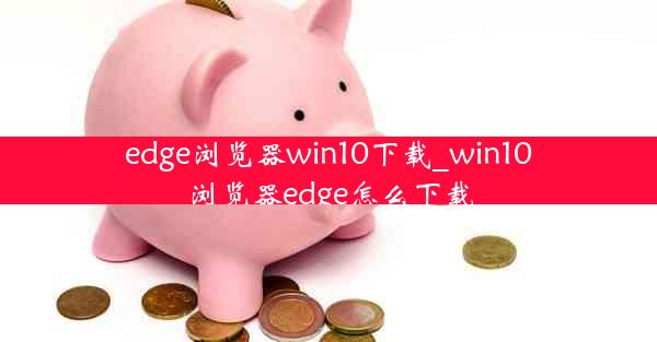 edge浏览器win10下载_win10浏览器edge怎么下载