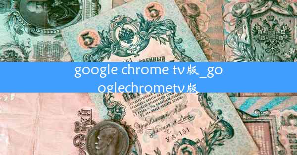 google chrome tv版_googlechrometv版