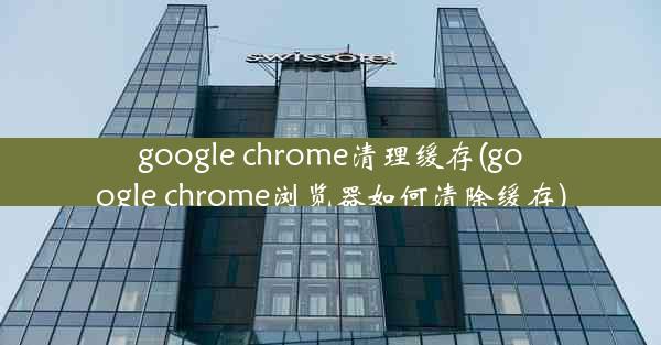 google chrome清理缓存(google chrome浏览器如何清除缓存)