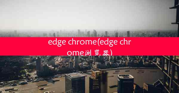 edge chrome(edge chrome浏览器)