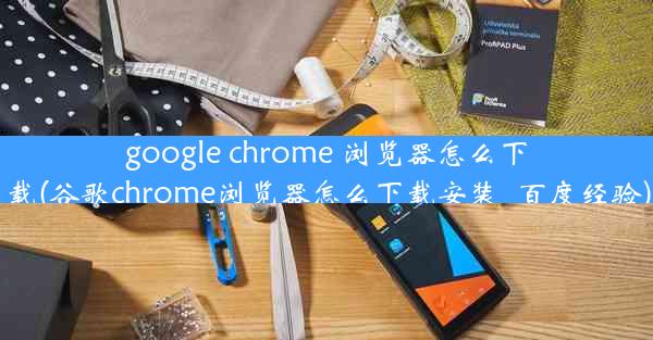 google chrome 浏览器怎么下载(谷歌chrome浏览器怎么下载安装_百度经验)