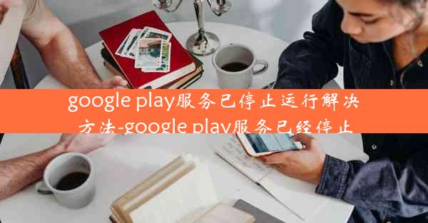 google play服务已停止运行解决方法-google play服务已经停止