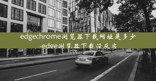 edgechrome浏览器下载网址是多少-edge浏览器下载没反应