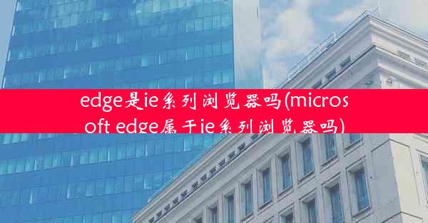 edge是ie系列浏览器吗(microsoft edge属于ie系列浏览器吗)