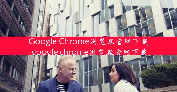 Google Chrome浏览器官网下载-google chrome浏览器官网下载