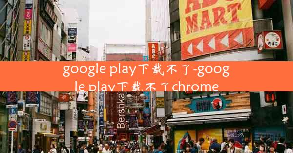 google play下载不了-google play下载不了chrome