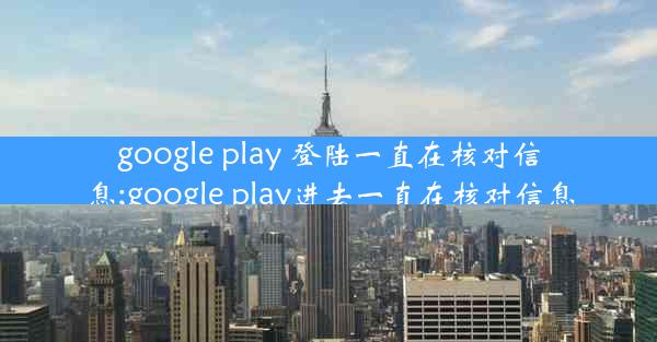 google play 登陆一直在核对信息;google play进去一直在核对信息