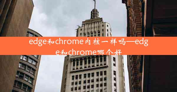 edge和chrome内核一样吗—edge和chrome哪个好