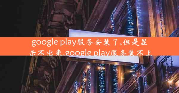 google play服务安装了,但是显示不出来,google play服务装不上