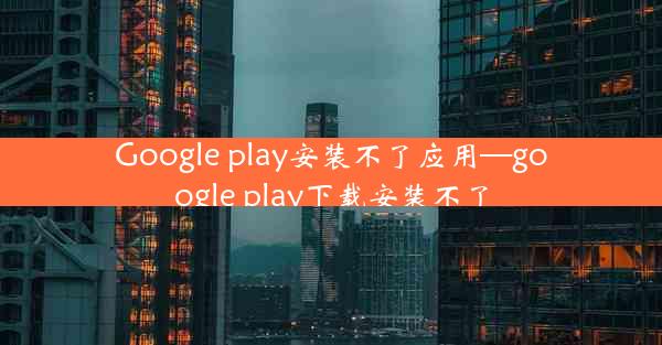 Google play安装不了应用—google play下载安装不了