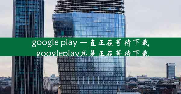 google play 一直正在等待下载_googleplay总是正在等待下载