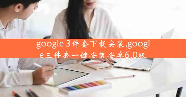 google 3件套下载安装,google三件套一键安装安卓6.0版