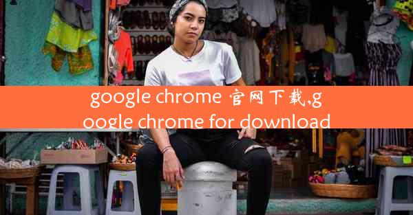 google chrome 官网下载,google chrome for download