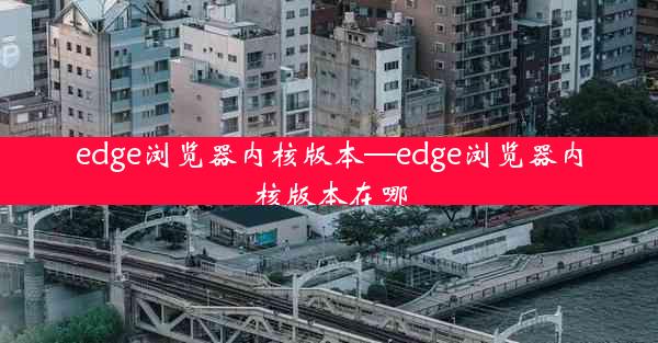 edge浏览器内核版本—edge浏览器内核版本在哪