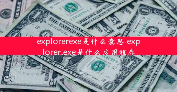 explorerexe是什么意思-explorer.exe是什么应用程序