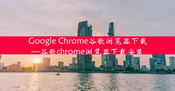 Google Chrome谷歌浏览器下载—谷歌chrome浏览器下载安装