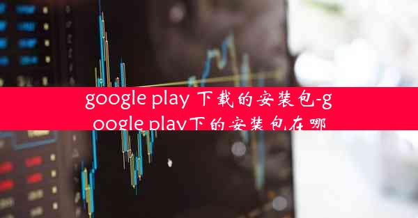 google play 下载的安装包-google play下的安装包在哪