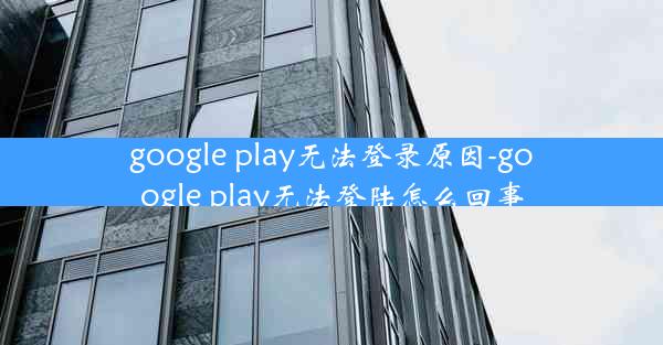 google play无法登录原因-google play无法登陆怎么回事