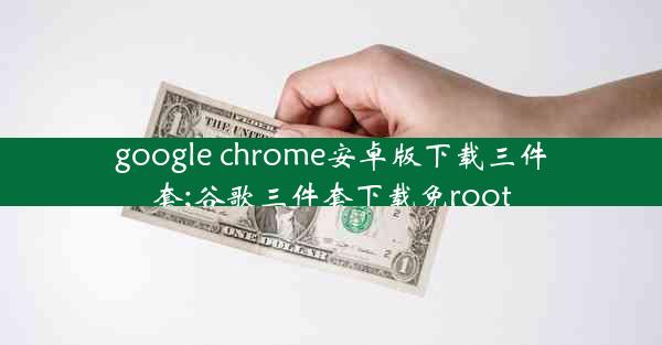 google chrome安卓版下载三件套;谷歌三件套下载免root