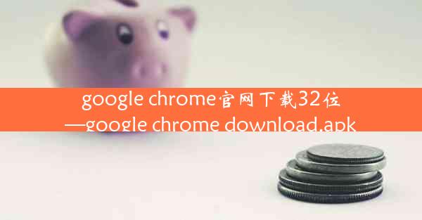 google chrome官网下载32位—google chrome download.apk