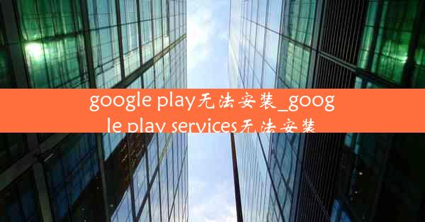 google play无法安装_google play services无法安装