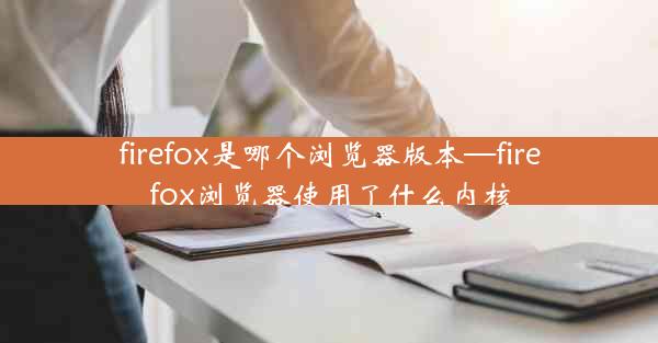 firefox是哪个浏览器版本—firefox浏览器使用了什么内核