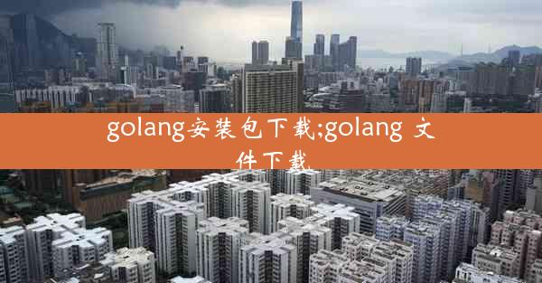 golang安装包下载;golang 文件下载