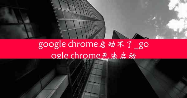 google chrome启动不了_google chrome无法启动